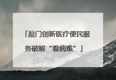 厦门创新医疗便民服务破解“看病难”