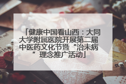 健康中国看山西：大同大学附属医院开展第二届中医药文化节暨“治未病”理念推广活动
