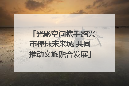 光影空间携手绍兴市棒球未来城 共同推动文旅融合发展
