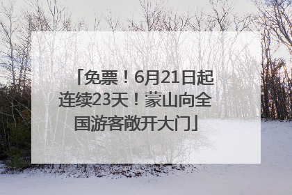 免票！6月21日起连续23天！蒙山向全国游客敞开大门