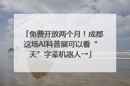 免费开放两个月！成都这场AI科普展可以看“天”字辈机器人→