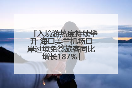 入境游热度持续攀升 海口美兰机场口岸过境免签旅客同比增长187%