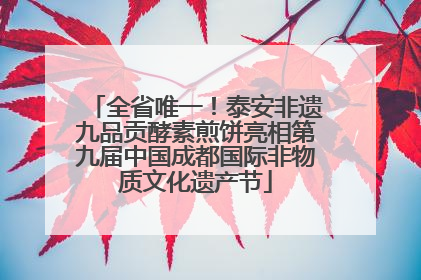 全省唯一！泰安非遗九品贡酵素煎饼亮相第九届中国成都国际非物质文化遗产节