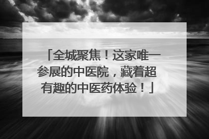 全城聚焦！这家唯一参展的中医院，藏着超有趣的中医药体验！