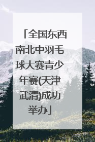 全国东西南北中羽毛球大赛青少年赛(天津武清)成功举办