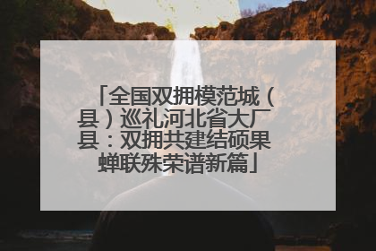 全国双拥模范城（县）巡礼河北省大厂县：双拥共建结硕果 蝉联殊荣谱新篇