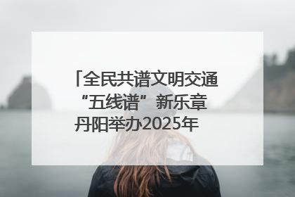 全民共谱文明交通“五线谱”新乐章 丹阳举办2025年“文明交通 同心同行”主题宣传活动
