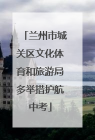 兰州市城关区文化体育和旅游局多举措护航中考
