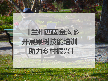 兰州西固金沟乡开展果树技能培训 助力乡村振兴