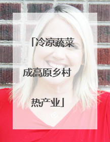 冷凉蔬菜成高原乡村热产业