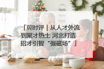 冀时评｜从人才外流到聚才热土 河北打造招才引智“强磁场”
