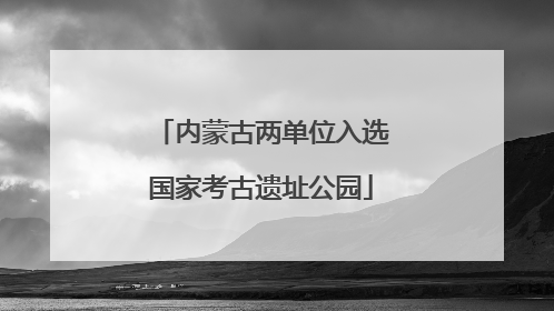 内蒙古两单位入选国家考古遗址公园