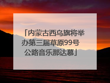 内蒙古西乌旗将举办第三届草原99号公路音乐那达慕