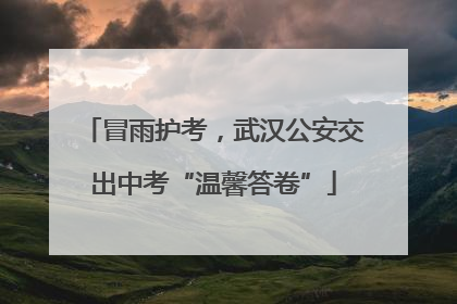 冒雨护考，武汉公安交出中考“温馨答卷”