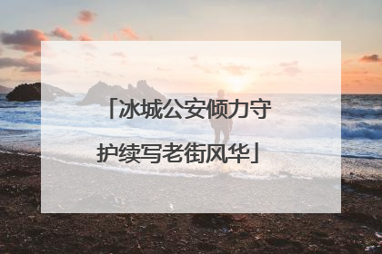 冰城公安倾力守护续写老街风华
