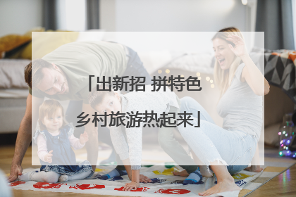 出新招 拼特色 乡村旅游热起来
