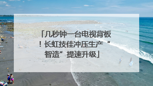 几秒钟一台电视背板！长虹技佳冲压生产“智造”提速升级