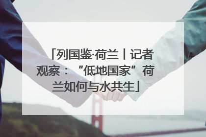 列国鉴·荷兰丨记者观察：“低地国家”荷兰如何与水共生
