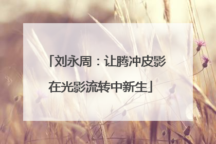 刘永周：让腾冲皮影在光影流转中新生