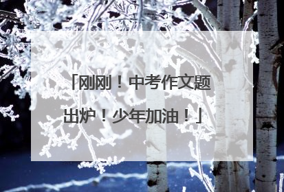 刚刚！中考作文题出炉！少年加油！