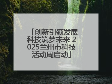创新引领发展 科技筑梦未来 2025兰州市科技活动周启动
