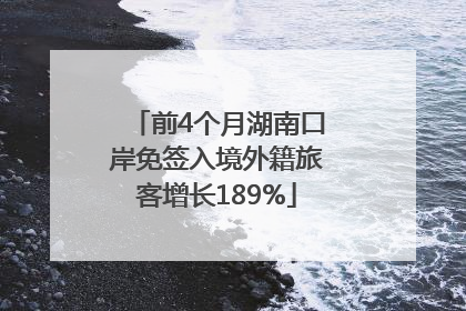 前4个月湖南口岸免签入境外籍旅客增长189%