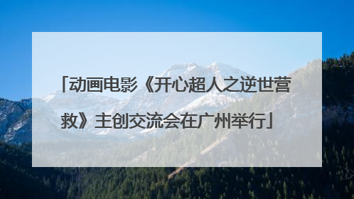 动画电影《开心超人之逆世营救》主创交流会在广州举行