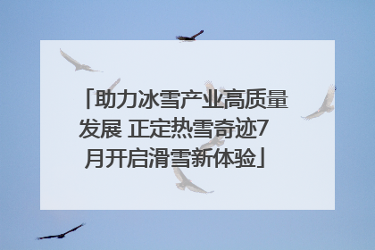 助力冰雪产业高质量发展 正定热雪奇迹7月开启滑雪新体验