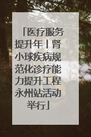 医疗服务提升年丨肾小球疾病规范化诊疗能力提升工程永州站活动举行