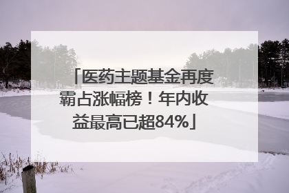 医药主题基金再度霸占涨幅榜！年内收益最高已超84%