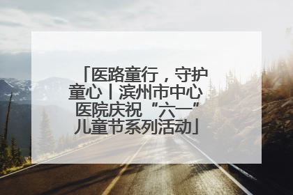 医路童行，守护童心丨滨州市中心医院庆祝“六一”儿童节系列活动
