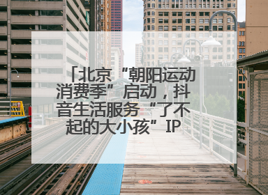 北京“朝阳运动消费季”启动，抖音生活服务“了不起的大小孩”IP联动商圈解锁暑期亲子消费新场景