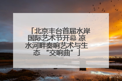 北京丰台首届水岸国际艺术节开幕 凉水河畔奏响艺术与生态 “交响曲”