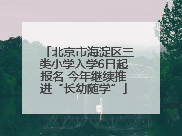 北京市海淀区三类小学入学6日起报名 今年继续推进“长幼随学”