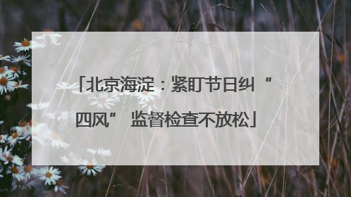 北京海淀：紧盯节日纠“四风” 监督检查不放松