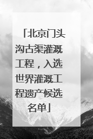 北京门头沟古渠灌溉工程，入选世界灌溉工程遗产候选名单
