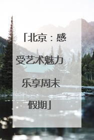 北京：感受艺术魅力 乐享周末假期