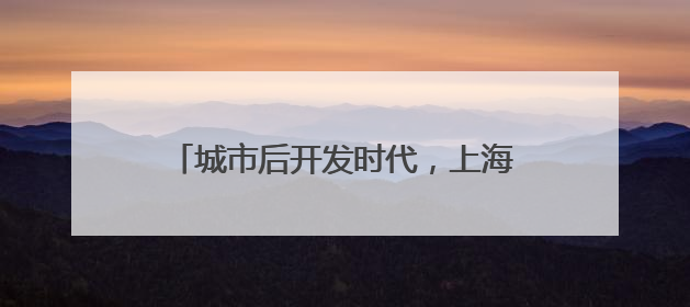 城市后开发时代，上海需重视郊区“更生”