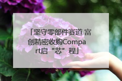坚守零部件赛道 富创精密收购Compart启“芯”程