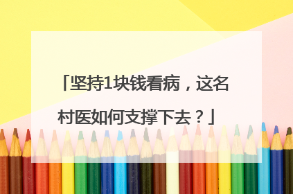 坚持1块钱看病，这名村医如何支撑下去？