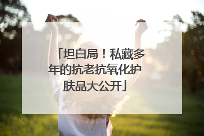 坦白局！私藏多年的抗老抗氧化护肤品大公开