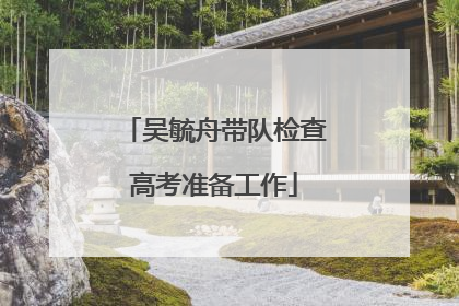 吴毓舟带队检查高考准备工作