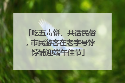 吃五毒饼、共话民俗，市民游客在老字号饽饽铺迎端午佳节