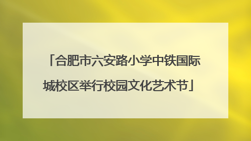 合肥市六安路小学中铁国际城校区举行校园文化艺术节