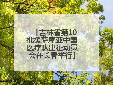 吉林省第10批援萨摩亚中国医疗队出征动员会在长春举行