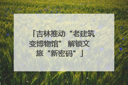吉林推动“老建筑变博物馆” 解锁文旅“新密码”