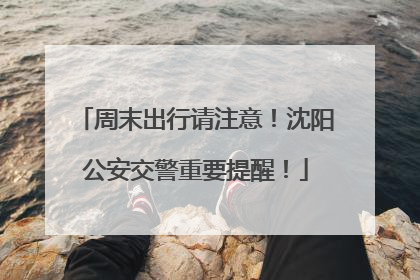 周末出行请注意！沈阳公安交警重要提醒！