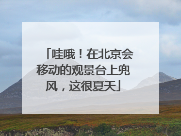 哇哦！在北京会移动的观景台上兜风，这很夏天