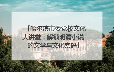 哈尔滨市委党校文化大讲堂：解锁明清小说的文学与文化密码