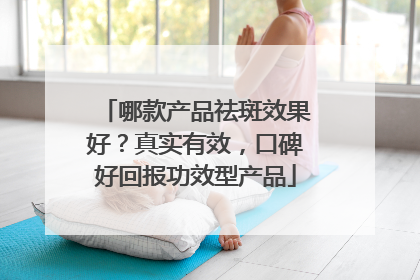哪款产品祛斑效果好？真实有效，口碑好回报功效型产品